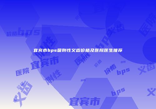 宜宾市bps吸附性义齿价格及医院医生推荐