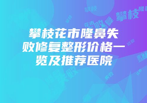 攀枝花市隆鼻失败修复整形价格一览及推荐医院