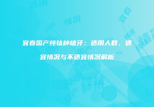 宜春国产纯钛种植牙：适用人群、适宜情况与不适宜情况解析