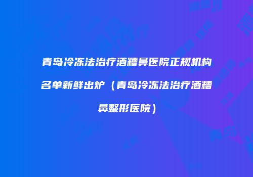 青岛冷冻法治疗酒糟鼻医院正规机构名单新鲜出炉（青岛冷冻法治疗酒糟鼻整形医院）