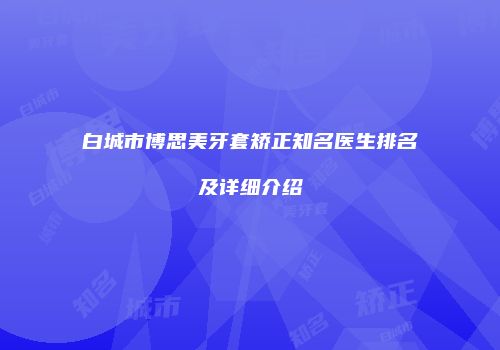 白城市博思美牙套矫正知名医生排名及详细介绍