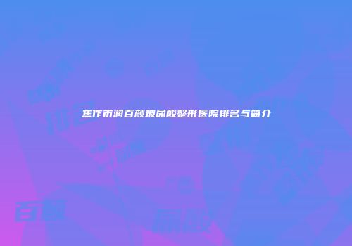 焦作市润百颜玻尿酸整形医院排名与简介