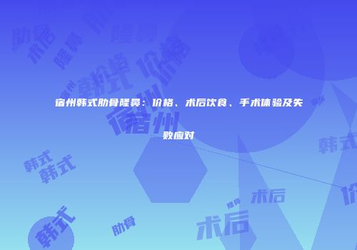 宿州韩式肋骨隆鼻：价格、术后饮食、手术体验及失败应对