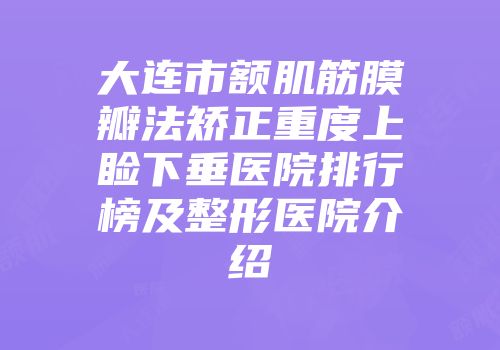 大连市额肌筋膜瓣法矫正重度上睑下垂医院排行榜及整形医院介绍