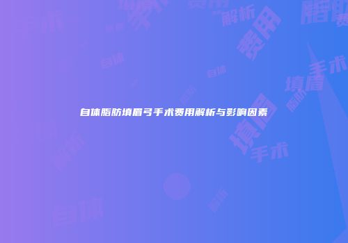 自体脂肪填眉弓手术费用解析与影响因素