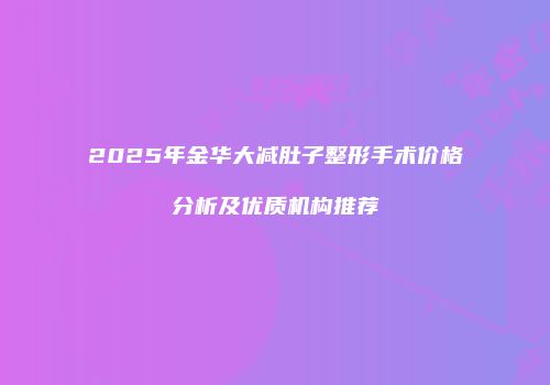 2025年金华大减肚子整形手术价格分析及优质机构推荐