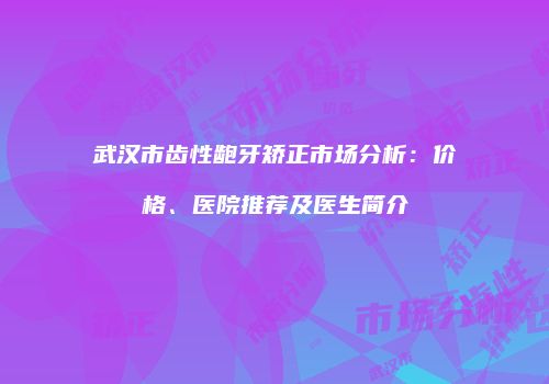 武汉市齿性龅牙矫正市场分析：价格、医院推荐及医生简介