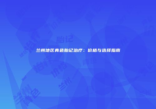 兰州地区青色胎记治疗：价格与选择指南