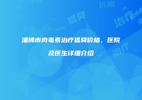淄博市肉毒素治疗狐臭价格、医院及医生详细介绍