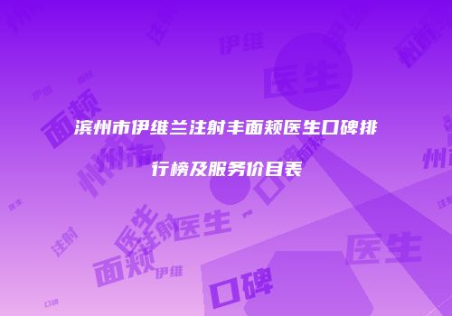 滨州市伊维兰注射丰面颊医生口碑排行榜及服务价目表
