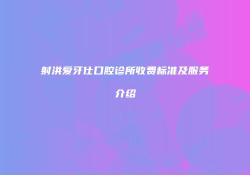 射洪爱牙仕口腔诊所收费标准及服务介绍