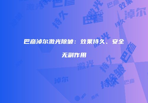 巴彦淖尔激光除皱：效果持久、安全无副作用