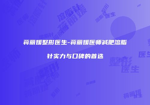 蒋丽媛整形医生-蒋丽媛医师减肥溶脂针实力与口碑的首选