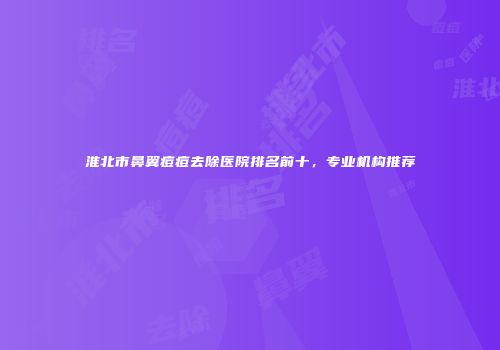 淮北市鼻翼痘痘去除医院排名前十，专业机构推荐