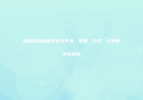自体脂肪移植丰额头手术：费用、方式、注意事项全解析