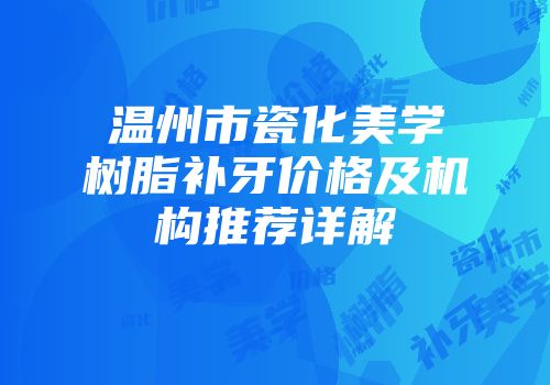 温州市瓷化美学树脂补牙价格及机构推荐详解