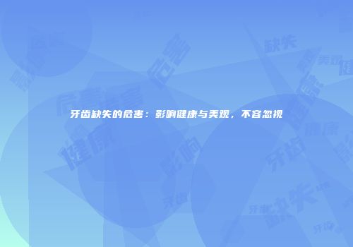 牙齿缺失的危害：影响健康与美观，不容忽视