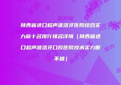 陕西省进口超声波洁牙医院综合实力前十名排行排名详情（陕西省进口超声波洁牙口腔医院技术实力很不错）