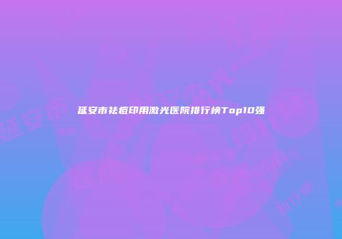 延安市祛痘印用激光医院排行榜Top10强