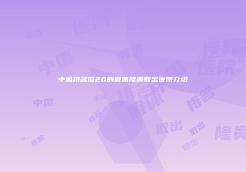 中国排名前20的假体隆鼻取出医院介绍
