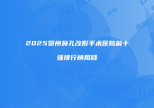 2025贺州鼻孔改形手术医院前十强排行榜揭晓