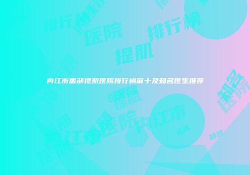 内江市面部提肌医院排行榜前十及知名医生推荐