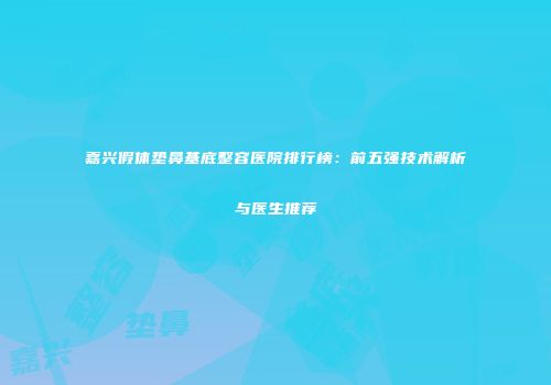 嘉兴假体垫鼻基底整容医院排行榜：前五强技术解析与医生推荐