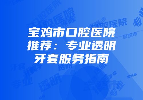 宝鸡市口腔医院推荐：专业透明牙套服务指南