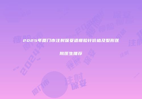 2025年厦门市注射保妥适瘦脸针价格及整形医院医生推荐