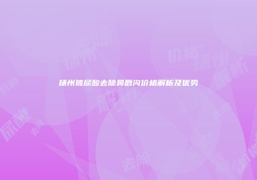 扬州玻尿酸去除鼻唇沟价格解析及优势