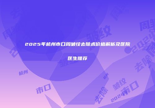 2025年杭州市口周皱纹去除术价格解析及医院医生推荐