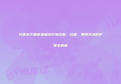 乌鲁木齐眼部鱼尾纹打玻尿酸：过程、费用及术后护理全解析