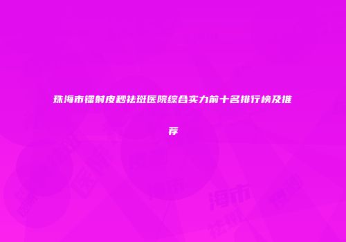 珠海市镭射皮秒祛斑医院综合实力前十名排行榜及推荐