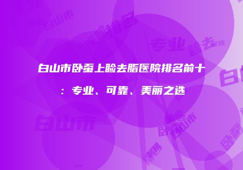 白山市卧蚕上睑去脂医院排名前十：专业、可靠、美丽之选