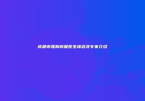 成都市隆胸修复医生排名及专家介绍