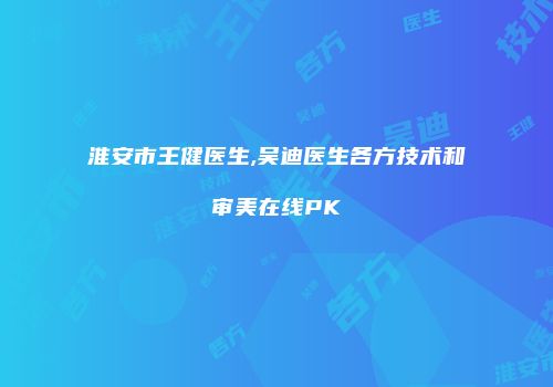 淮安市王健医生,吴迪医生各方技术和审美在线PK
