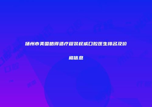 扬州市美国皓得适疗程装权威口腔医生排名及价格信息