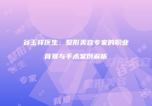谷玉祥医生：整形美容专家的职业背景与手术案例解析