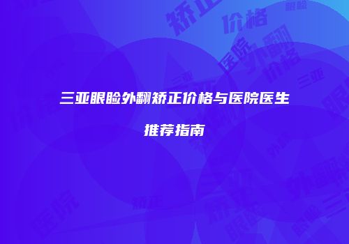 三亚眼睑外翻矫正价格与医院医生推荐指南