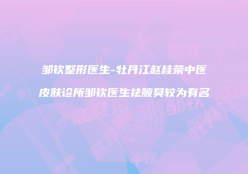 邹钦整形医生-牡丹江赵桂荣中医皮肤诊所邹钦医生祛腋臭较为有名