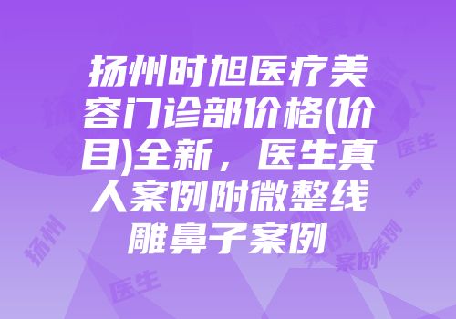 扬州时旭医疗美容门诊部价格(价目)全新，医生真人案例附微整线雕鼻子案例