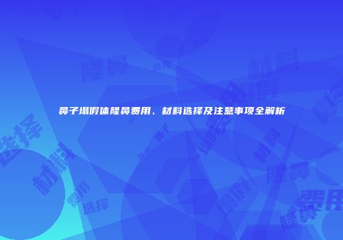 鼻子塌假体隆鼻费用、材料选择及注意事项全解析