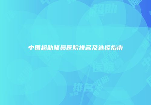 中国超助隆鼻医院排名及选择指南