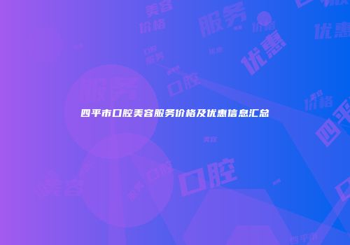 四平市口腔美容服务价格及优惠信息汇总