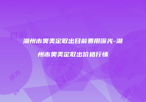 湖州市奥美定取出目前费用曝光-湖州市奥美定取出价格行情