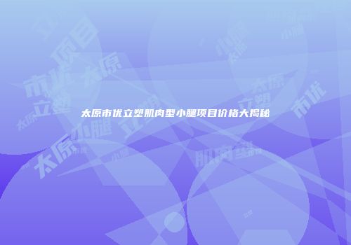 太原市优立塑肌肉型小腿项目价格大揭秘