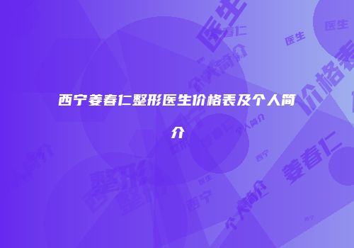 西宁姜春仁整形医生价格表及个人简介