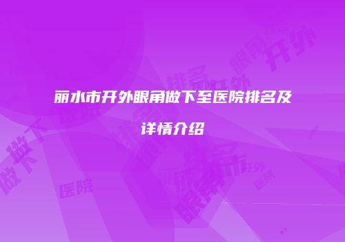 丽水市开外眼角做下至医院排名及详情介绍