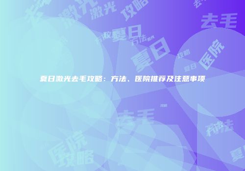 夏日激光去毛攻略：方法、医院推荐及注意事项