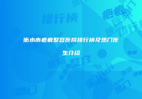 衡水市疤痕整容医院排行榜及热门医生介绍